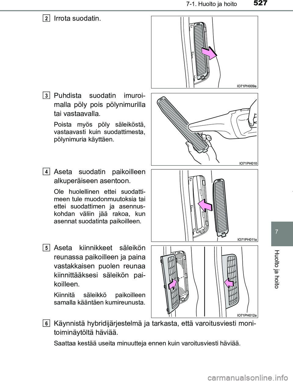 TOYOTA PRIUS PLUG-IN HYBRID 2016 Omistajan Käsikirja (in Finnish) 5277-1. Huolto ja hoito
OM47A89FI
7
Huolto ja hoito
Irrota suodatin.
Puhdista suodatin imuroi-
malla pöly pois pölynimurilla
tai vastaavalla.
Poista myös pöly säleiköstä,
vastaavasti kuin suoda TOYOTA PRIUS PLUG-IN HYBRID 2016 Omistajan Käsikirja (in Finnish) 5277-1. Huolto ja hoito
OM47A89FI
7
Huolto ja hoito
Irrota suodatin.
Puhdista suodatin imuroi-
malla pöly pois pölynimurilla
tai vastaavalla.
Poista myös pöly säleiköstä,
vastaavasti kuin suoda