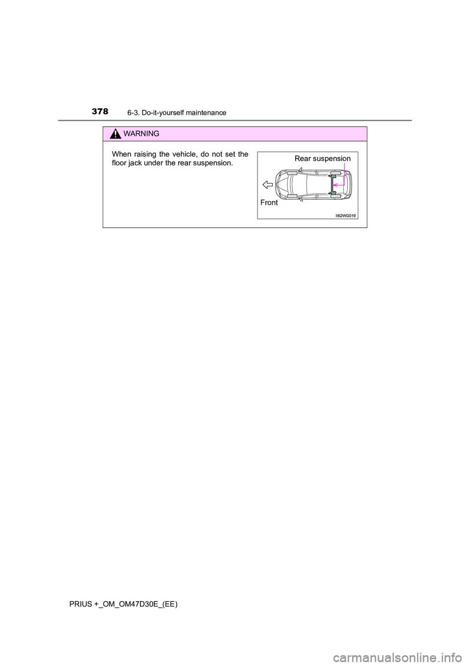 TOYOTA PRIUS PLUS 2019  Owners Manual 3786-3. Do-it-yourself maintenance
PRIUS +_OM_OM47D30E_(EE)
WARNING
When raising the vehicle, do not set the 
floor jack under the rear suspension.Rear suspension 
Front 