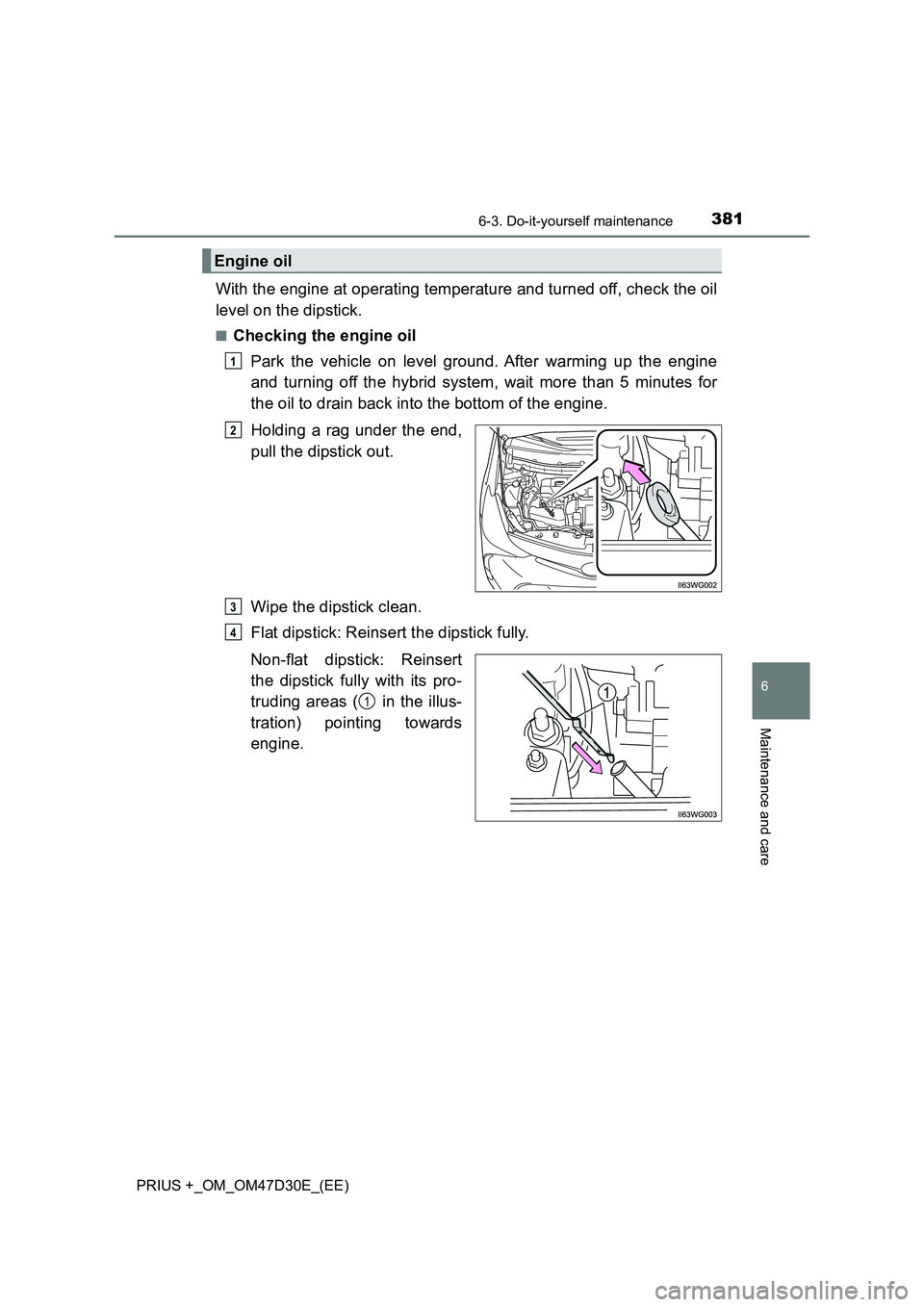 TOYOTA PRIUS PLUS 2019  Owners Manual 3816-3. Do-it-yourself maintenance
PRIUS +_OM_OM47D30E_(EE)
6
Maintenance and care
With the engine at operating temperature and turned off, check the oil
level on the dipstick.
■Checking the engine 