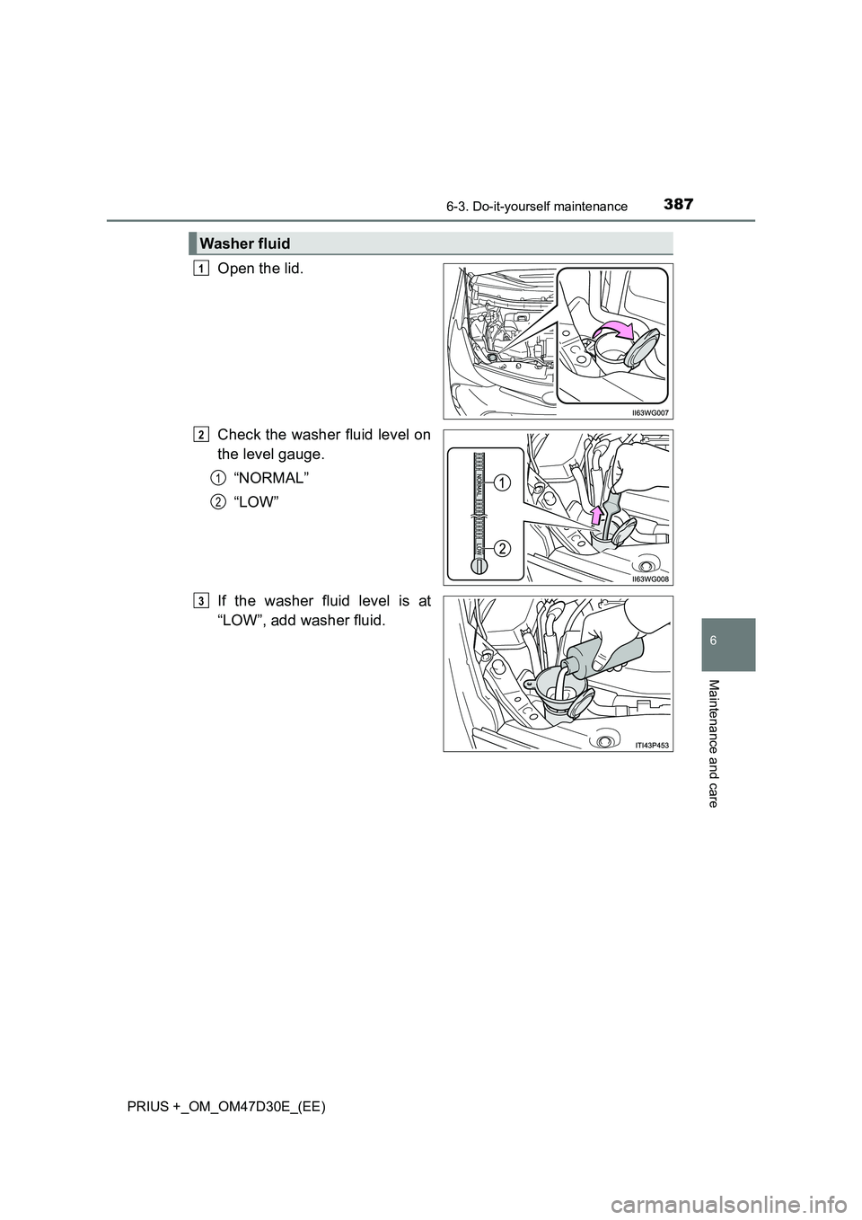 TOYOTA PRIUS PLUS 2019  Owners Manual 3876-3. Do-it-yourself maintenance
PRIUS +_OM_OM47D30E_(EE)
6
Maintenance and care
Open the lid.
Check the washer fluid level on
the level gauge.
“NORMAL”
“LOW”
If the washer fluid level is at