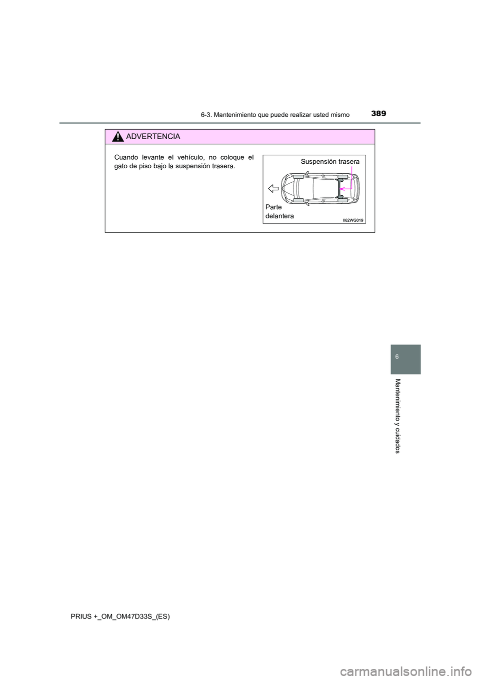 TOYOTA PRIUS PLUS 2019 Manual del propietario (in Spanish) 3896-3. Mantenimiento que puede realizar usted mismo
PRIUS +_OM_OM47D33S_(ES)
6
Mantenimiento y cuidados
ADVERTENCIA
Cuando levante el vehículo, no coloque el
gato de piso bajo la suspensión traser TOYOTA PRIUS PLUS 2019 Manual del propietario (in Spanish) 3896-3. Mantenimiento que puede realizar usted mismo
PRIUS +_OM_OM47D33S_(ES)
6
Mantenimiento y cuidados
ADVERTENCIA
Cuando levante el vehículo, no coloque el
gato de piso bajo la suspensión traser