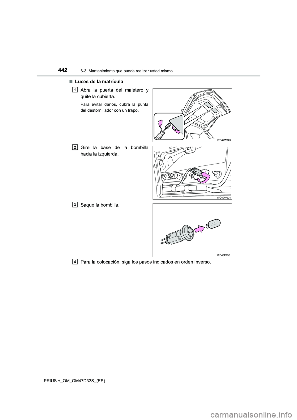 TOYOTA PRIUS PLUS 2019  Manual del propietario (in Spanish) 4426-3. Mantenimiento que puede realizar usted mismo
PRIUS +_OM_OM47D33S_(ES)■
Luces de la matrícula
Abra la puerta del maletero y
quite la cubierta.
Para evitar daños, cubra la punta
del destorni