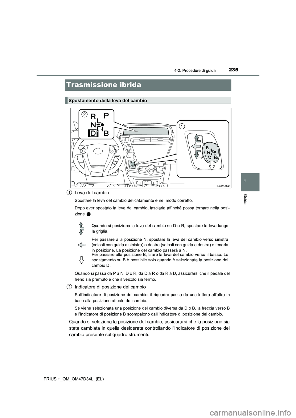 TOYOTA PRIUS PLUS 2019  Manuale duso (in Italian) 235
4
4-2. Procedure di guida
Guida
PRIUS +_OM_OM47D34L_(EL)
Trasmissione ibrida
Leva del cambio
Spostare la leva del cambio delicatamente e nel modo corretto.
Dopo aver spostato la leva del cambio, l