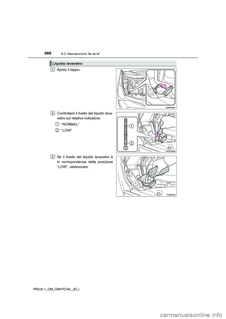 TOYOTA PRIUS PLUS 2019 Manuale duso (in Italian) 3906-3. Manutenzione “fai da te”
PRIUS +_OM_OM47D34L_(EL)
Aprire il tappo.
Controllare il livello del liquido lava-
vetro sul relativo indicatore.
“NORMAL”
“LOW”
Se il livello del liquido TOYOTA PRIUS PLUS 2019 Manuale duso (in Italian) 3906-3. Manutenzione “fai da te”
PRIUS +_OM_OM47D34L_(EL)
Aprire il tappo.
Controllare il livello del liquido lava-
vetro sul relativo indicatore.
“NORMAL”
“LOW”
Se il livello del liquido