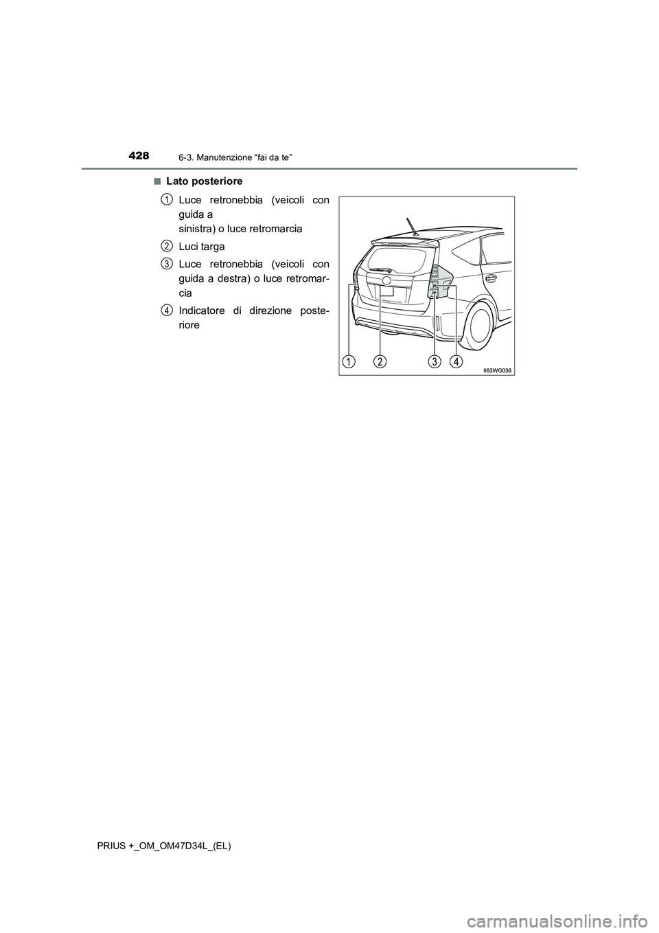 TOYOTA PRIUS PLUS 2019 Manuale duso (in Italian) 4286-3. Manutenzione “fai da te”
PRIUS +_OM_OM47D34L_(EL)■
Lato posteriore
Luce retronebbia (veicoli con
guida a
sinistra) o luce retromarcia
Luci targa
Luce retronebbia (veicoli con
guida a de TOYOTA PRIUS PLUS 2019 Manuale duso (in Italian) 4286-3. Manutenzione “fai da te”
PRIUS +_OM_OM47D34L_(EL)■
Lato posteriore
Luce retronebbia (veicoli con
guida a
sinistra) o luce retromarcia
Luci targa
Luce retronebbia (veicoli con
guida a de