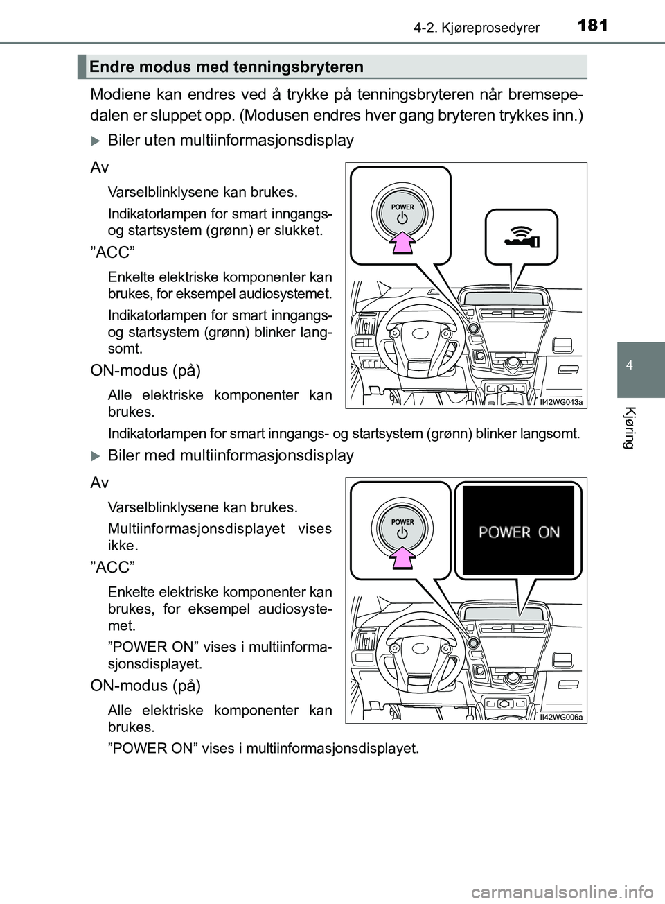 TOYOTA PRIUS PLUS 2019  Instruksjoner for bruk (in Norwegian) 1814-2. Kjøreprosedyrer
4
Kjøring
OM47D30NO
Modiene kan endres ved å trykke på tenningsbryteren når bremsepe-
dalen er sluppet opp. (Modusen endres hver gang bryteren trykkes inn.)
Biler uten 