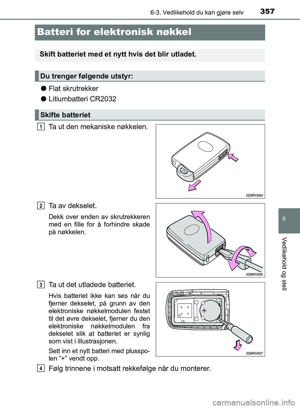 TOYOTA PRIUS PLUS 2019  Instruksjoner for bruk (in Norwegian) 3576-3. Vedlikehold du kan gjøre selv
OM47D30NO
6
Vedlikehold og stell
Batteri for elektronisk nøkkel
lFlat skrutrekker
l Litiumbatteri CR2032
Ta ut den mekaniske nøkkelen.
Ta av dekselet.
Dekk ove