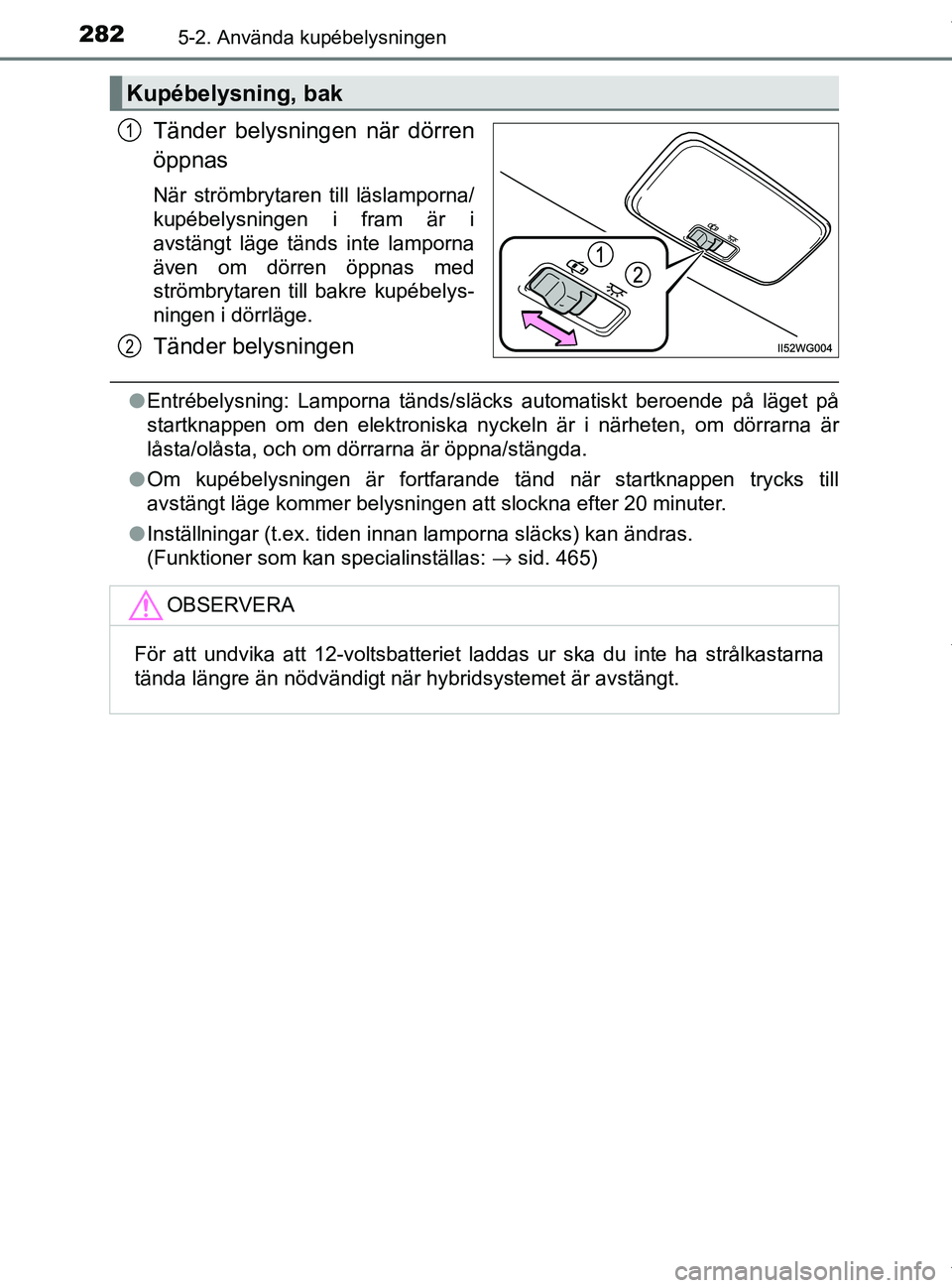 TOYOTA PRIUS PLUS 2019  Bruksanvisningar (in Swedish) 2825-2. Använda kupébelysningen
PRIUS +_OM47D30SE
Tänder belysningen när dörren
öppnas
När strömbrytaren till läslamporna/
kupébelysningen i fram är i
avstängt läge tänds inte lamporna
