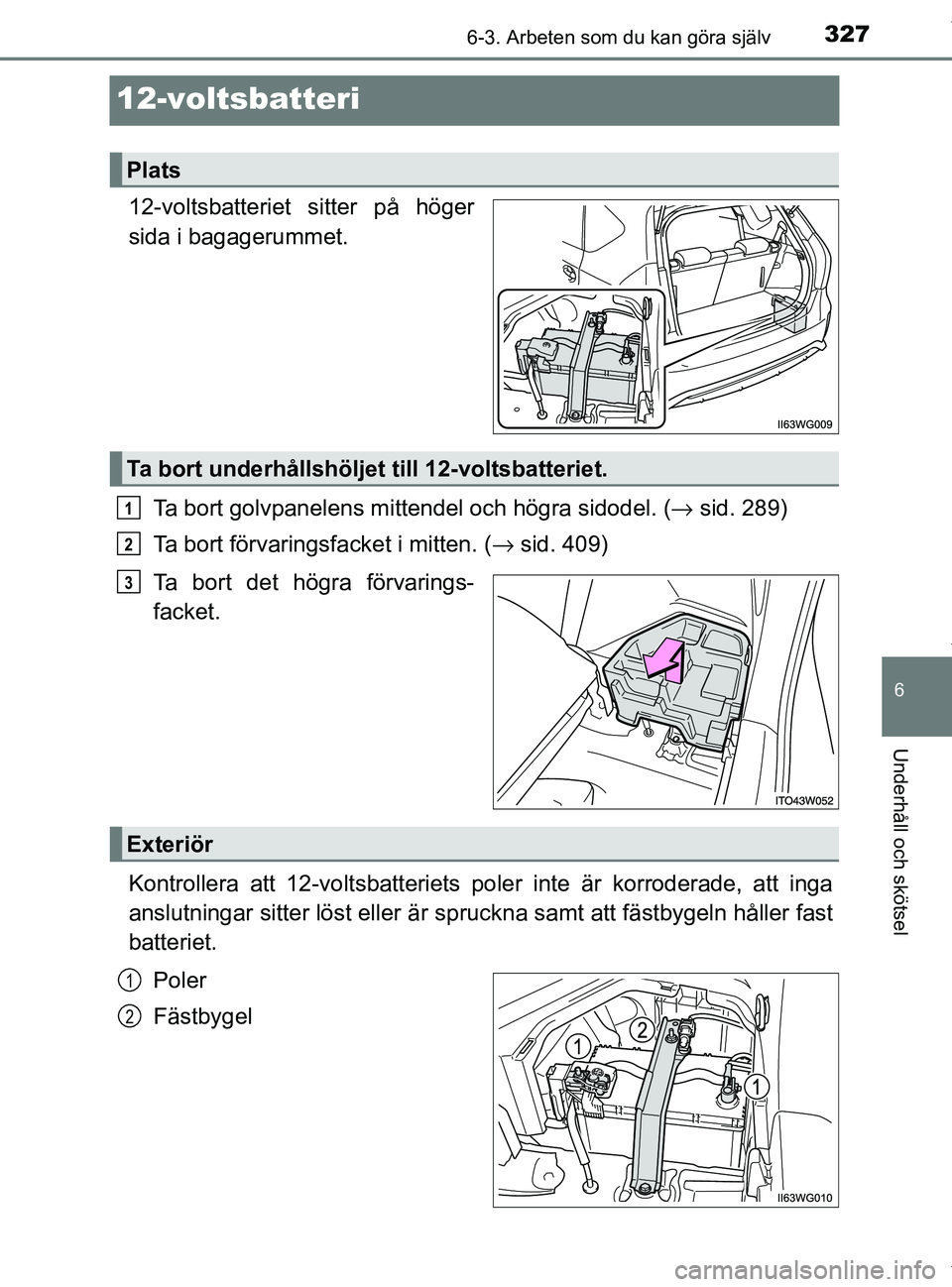 TOYOTA PRIUS PLUS 2019 Bruksanvisningar (in Swedish) 3276-3. Arbeten som du kan göra själv
PRIUS +_OM47D30SE
6
Underhåll och skötsel
12-voltsbatteri
12-voltsbatteriet sitter på höger
sida i bagagerummet.Ta bort golvpanelens mittendel och högra si TOYOTA PRIUS PLUS 2019 Bruksanvisningar (in Swedish) 3276-3. Arbeten som du kan göra själv
PRIUS +_OM47D30SE
6
Underhåll och skötsel
12-voltsbatteri
12-voltsbatteriet sitter på höger
sida i bagagerummet.Ta bort golvpanelens mittendel och högra si