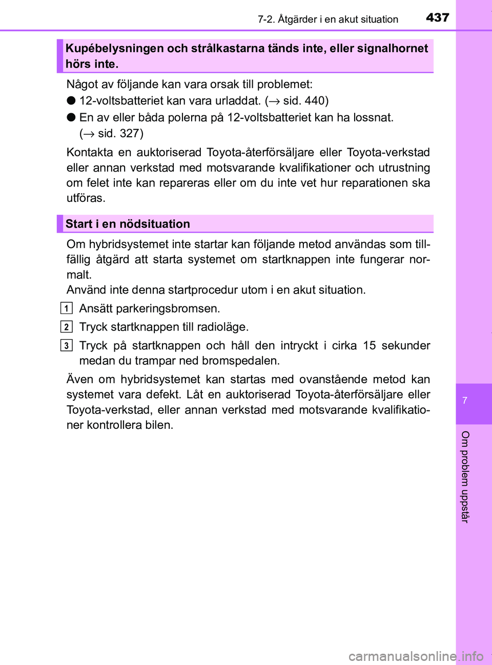TOYOTA PRIUS PLUS 2019  Bruksanvisningar (in Swedish) 4377-2. Åtgärder i en akut situation
PRIUS +_OM47D30SE
7
Om problem uppstår
Något av följande kan vara orsak till problemet:
l 12-voltsbatteriet kan vara urladdat. (→ sid. 440)
l En av eller b