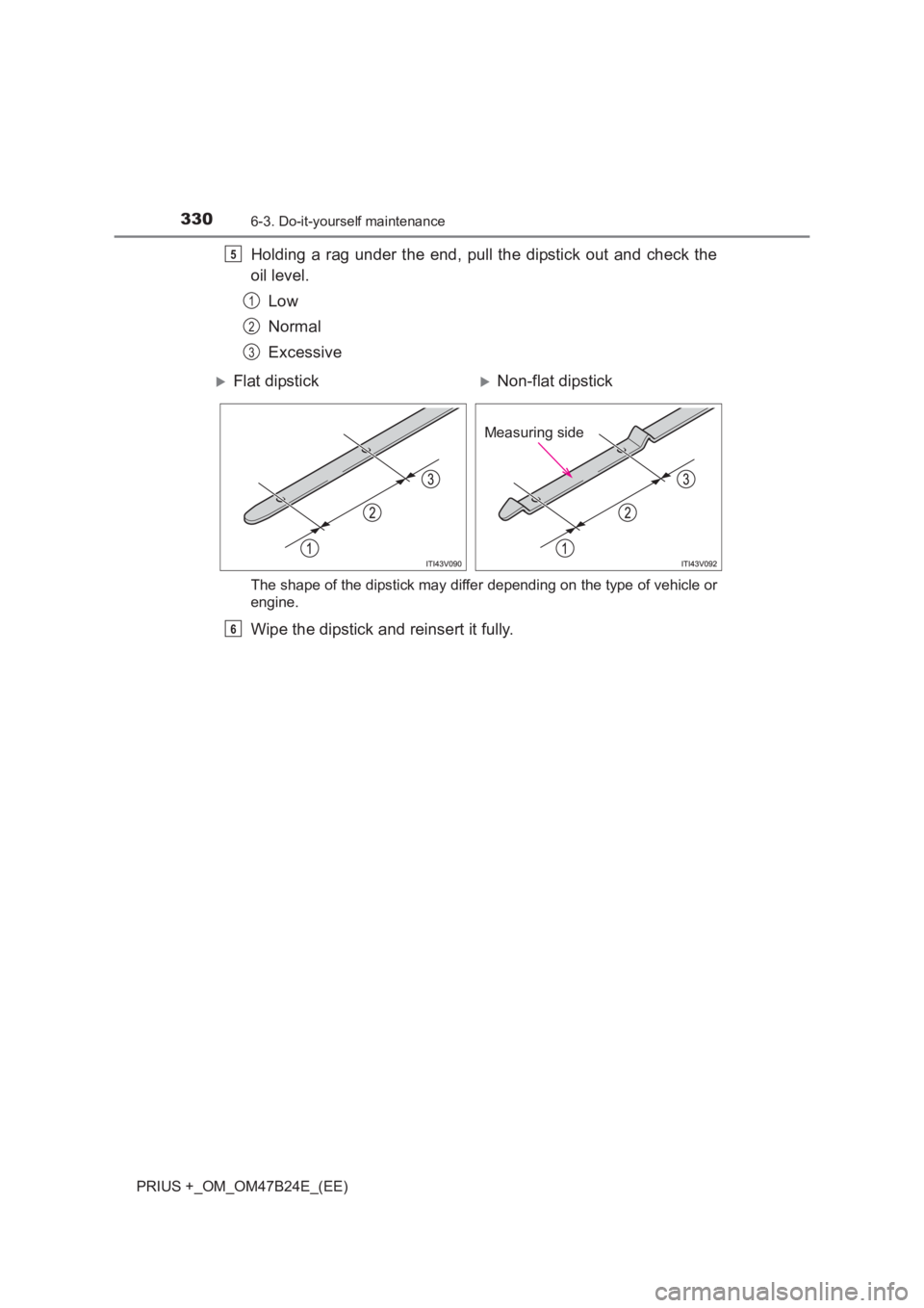 TOYOTA PRIUS PLUS 2017  Owners Manual 3306-3. Do-it-yourself maintenance
PRIUS +_OM_OM47B24E_(EE)
Holding a rag under the end, pull the dipstick out and check the
oil level.Low
Normal
Excessive
The shape of the dipstick may differ dependi