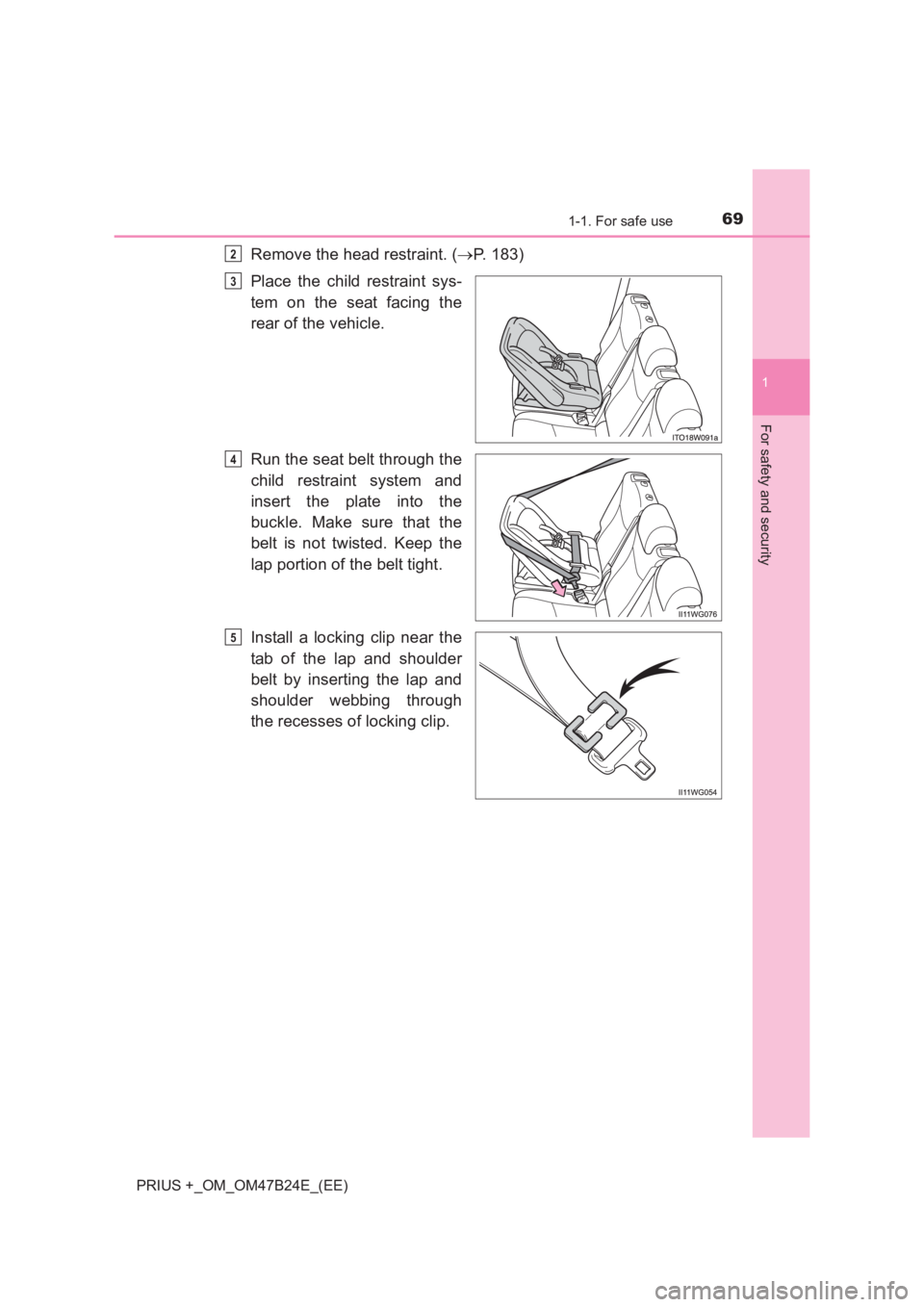 TOYOTA PRIUS PLUS 2017 Repair Manual 691-1. For safe use
1
PRIUS +_OM_OM47B24E_(EE)
For safety and security
Remove the head restraint. (→P. 183)
Place the child restraint sys-
tem on the seat facing the
rear of the vehicle.
Run the sea