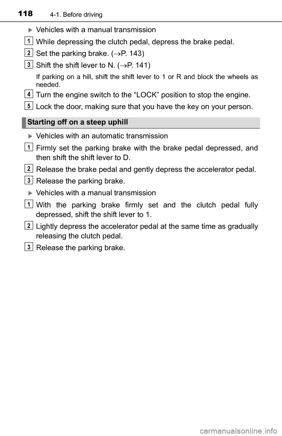 TOYOTA YARIS 2016 3.G Owners Manual 1184-1. Before driving
Vehicles with a manual transmission
While depressing the clutch pedal, depress the brake pedal.
Set the parking brake. (P. 143)
Shift the shift lever to N. ( P. 141)
If