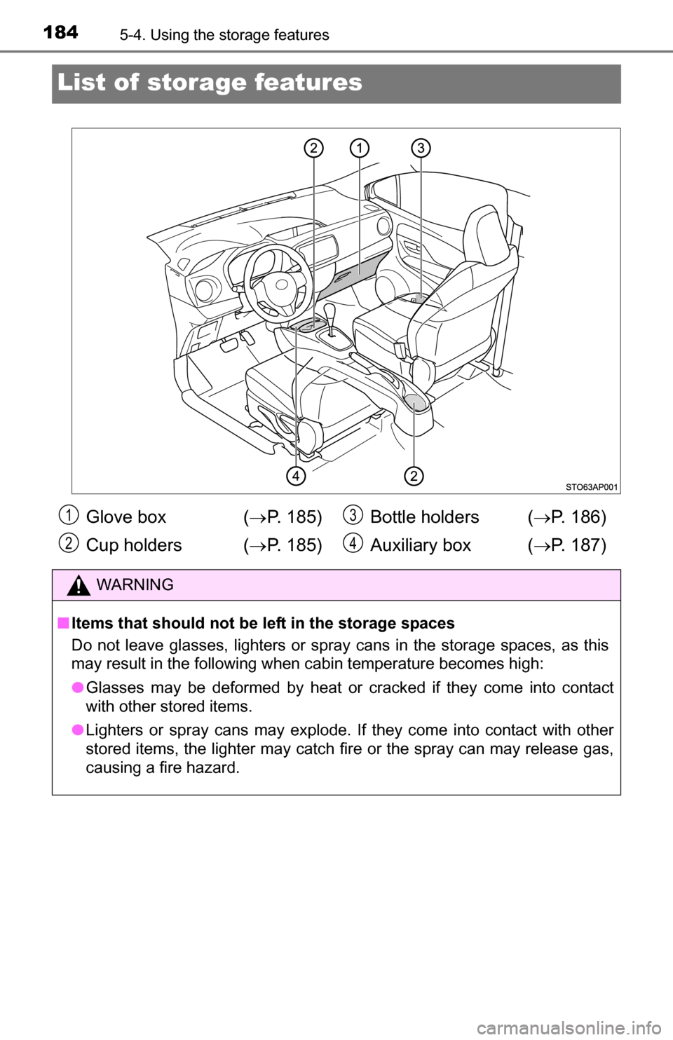 TOYOTA YARIS 2016 3.G Owners Manual 1845-4. Using the storage features
List of storage features
Glove box  ( P. 185)
Cup holders  ( P. 185) Bottle holders (
P. 186)
Auxiliary box ( P. 187)
WARNING
■Items that should not be