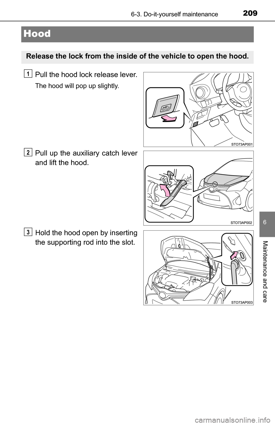 TOYOTA YARIS 2016 3.G Owners Manual 2096-3. Do-it-yourself maintenance
6
Maintenance and care
Hood
Pull the hood lock release lever.
The hood will pop up slightly.
Pull up the auxiliary catch lever
and lift the hood.
Hold the hood open 