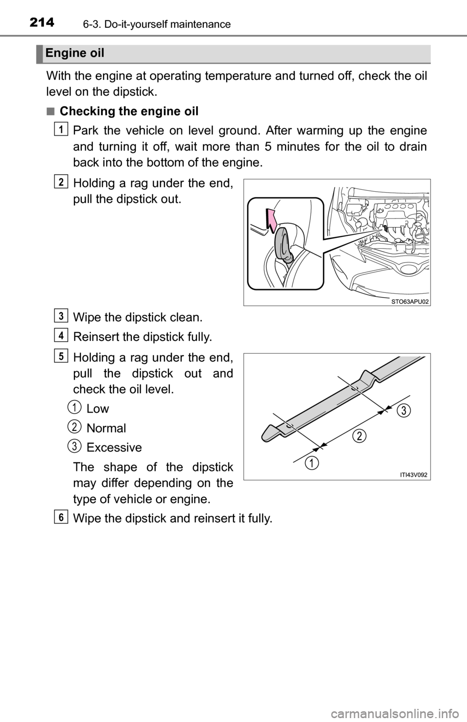 TOYOTA YARIS 2016 3.G Owners Manual 2146-3. Do-it-yourself maintenance
With the engine at operating temperature and turned off, check the oil
level on the dipstick.
■Checking the engine oilPark the vehicle on level ground. After warmi