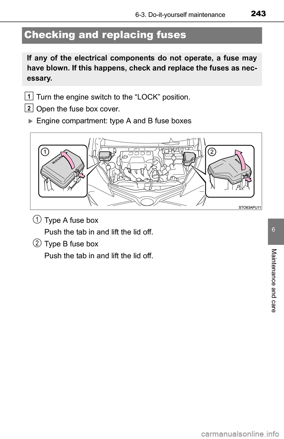 TOYOTA YARIS 2016 3.G Owners Manual 2436-3. Do-it-yourself maintenance
6
Maintenance and care
Checking and replacing fuses
Turn the engine switch to the “LOCK” position.
Open the fuse box cover.
Engine compartment: type A and B f