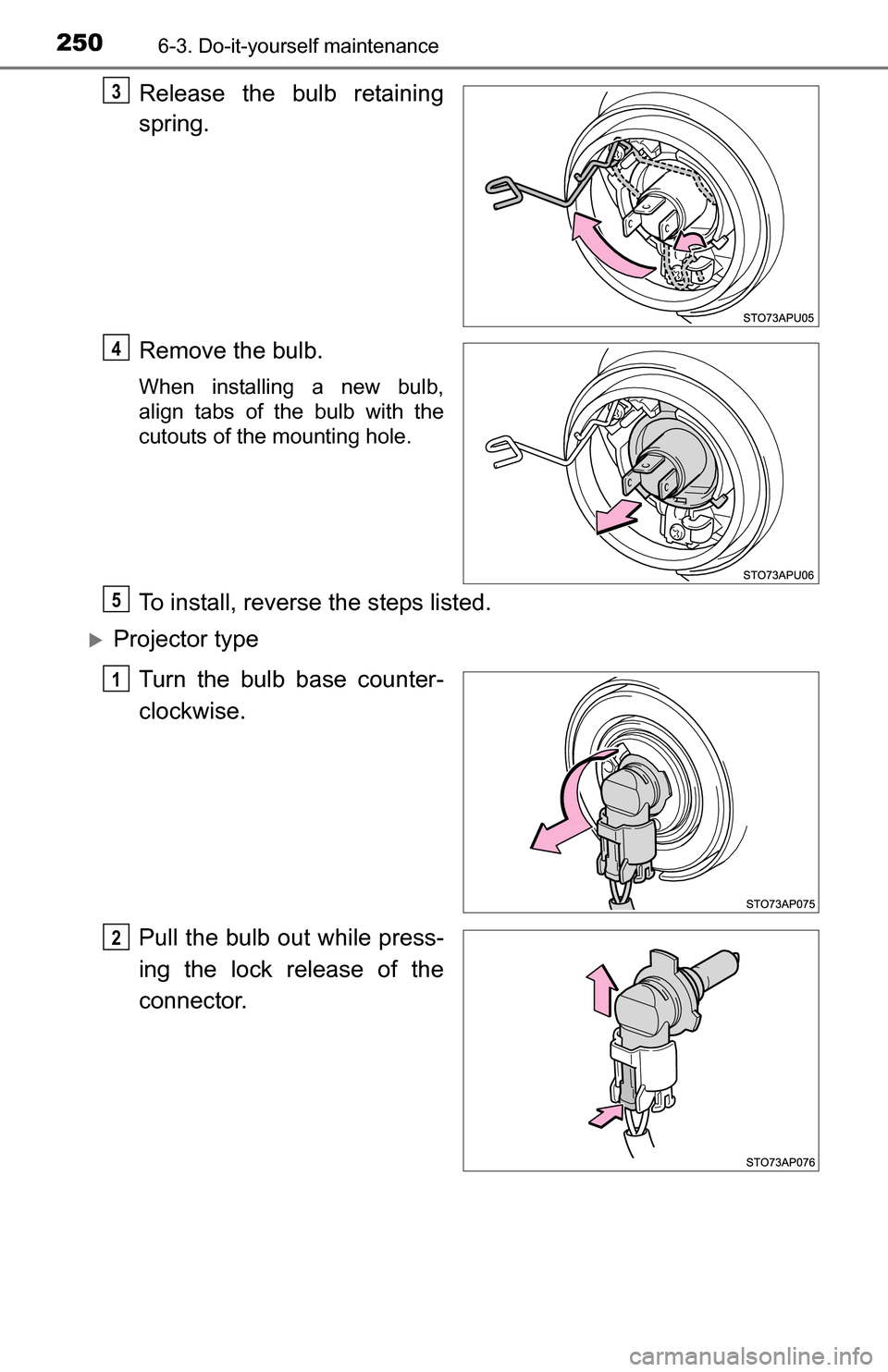 TOYOTA YARIS 2016 3.G Owners Manual 2506-3. Do-it-yourself maintenance
Release the bulb retaining
spring.
Remove the bulb.
When installing a new bulb,
align tabs of the bulb with the
cutouts of the mounting hole.
To install, reverse the