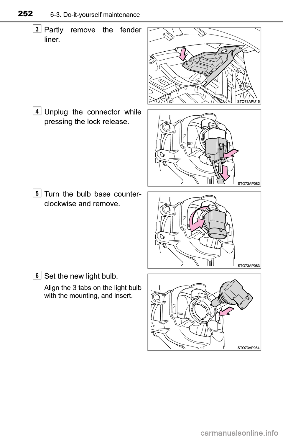 TOYOTA YARIS 2016 3.G Owners Manual 2526-3. Do-it-yourself maintenance
Partly remove the fender
liner.
Unplug the connector while
pressing the lock release.
Turn the bulb base counter-
clockwise and remove.
Set the new light bulb.
Align