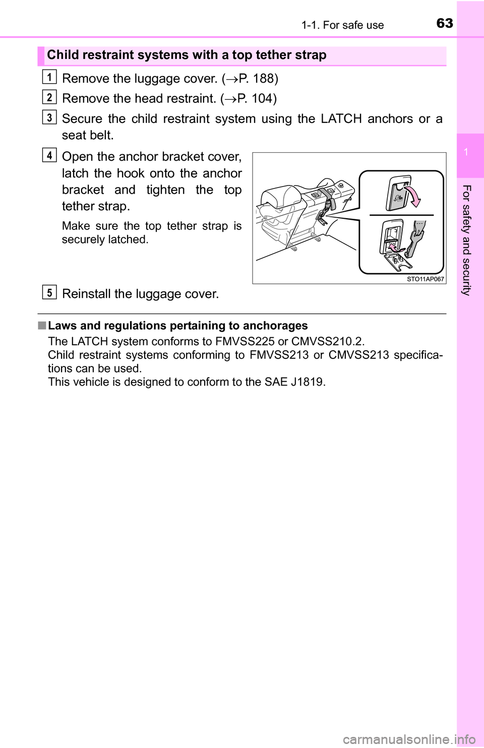 TOYOTA YARIS 2016 3.G Repair Manual 631-1. For safe use
1
For safety and security
Remove the luggage cover. (P. 188)
Remove the head restraint. ( P. 104)
Secure the child restraint syst em using the LATCH anchors or a
seat belt.
O