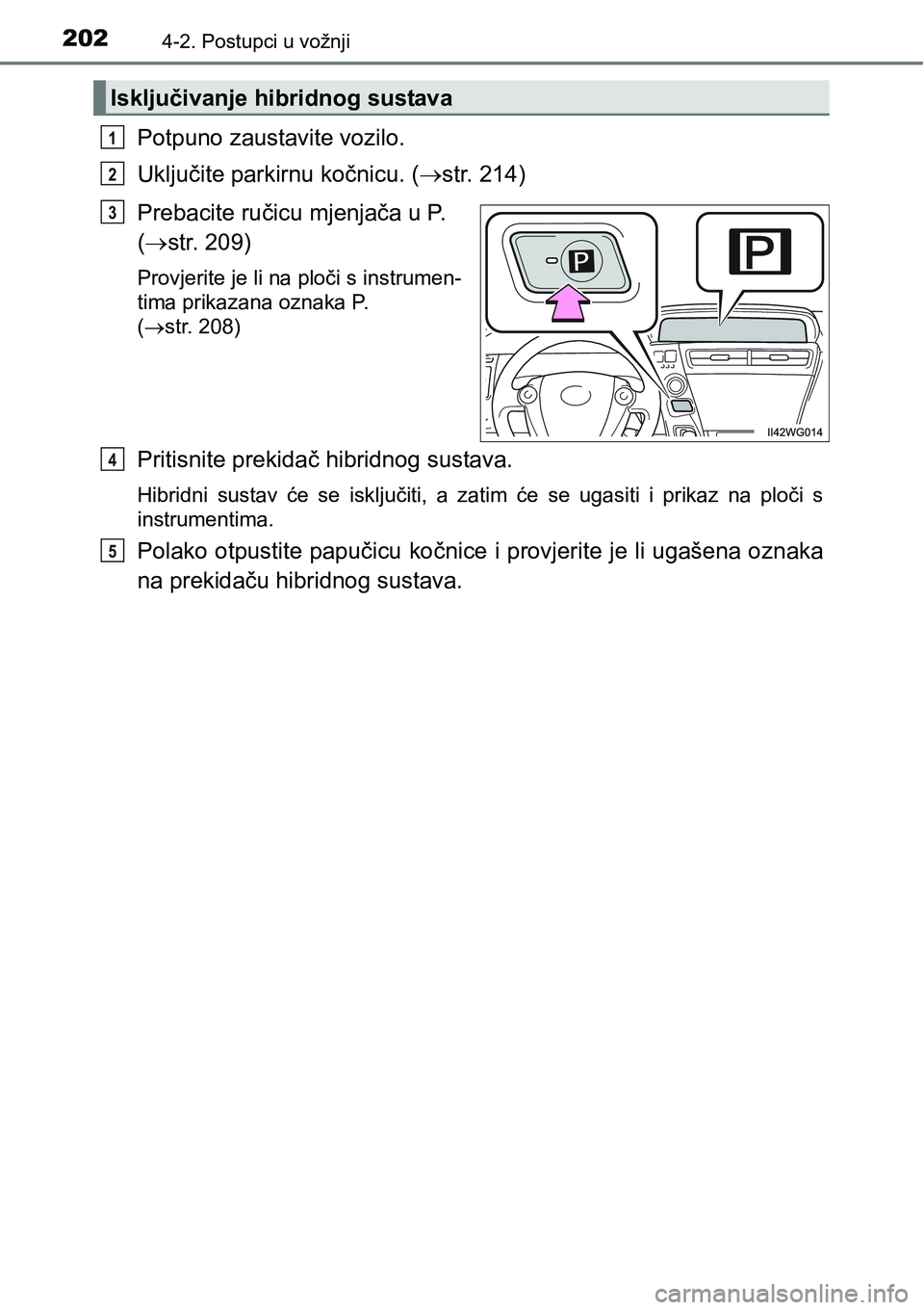 TOYOTA PRIUS PLUS 2017  Upute Za Rukovanje (in Croatian) 2024-2. Postupci u vožnji
Potpuno zaustavite vozilo.
Uključite parkirnu kočnicu. (str. 214)
Prebacite ručicu mjenjača u P. 
(str. 209)
Provjerite je li na ploči s instrumen-
tima prikazana