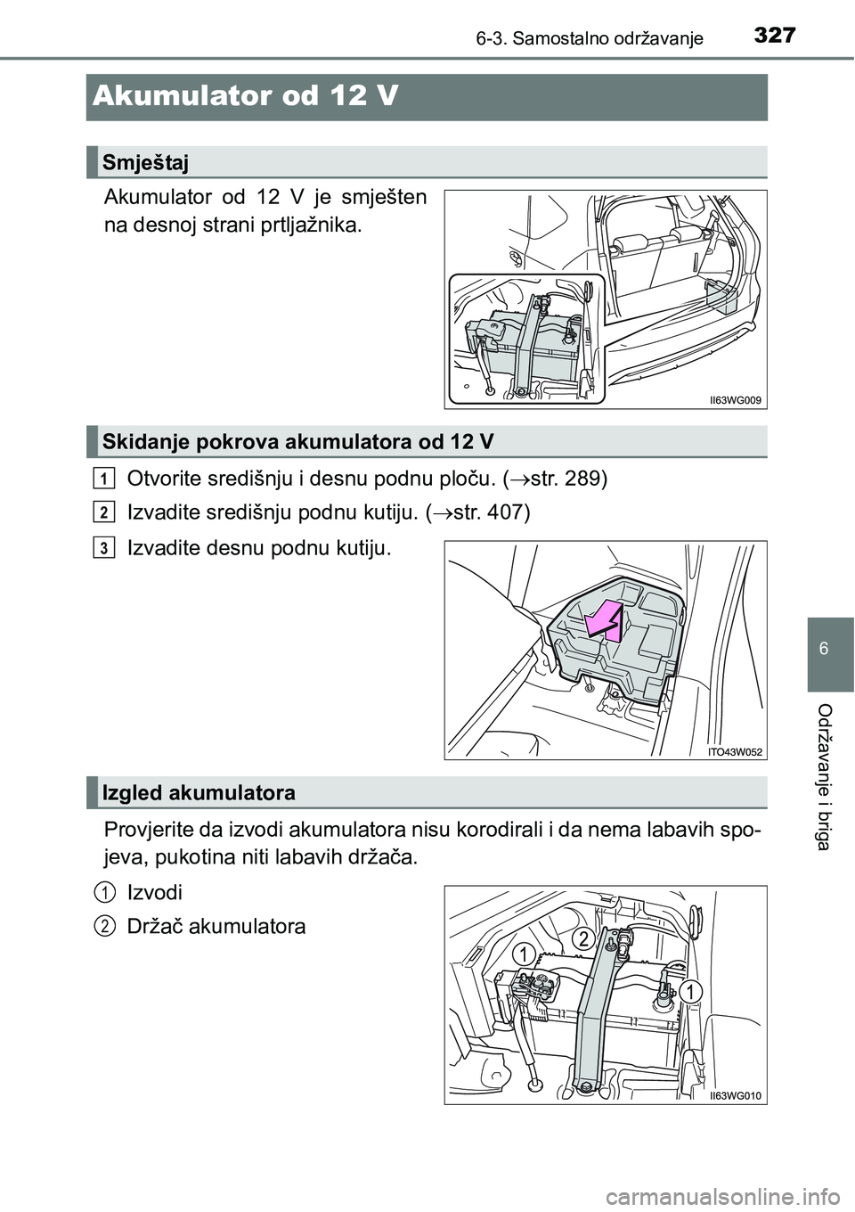 TOYOTA PRIUS PLUS 2017  Upute Za Rukovanje (in Croatian) 3276-3. Samostalno održavanje
6
Održavanje i briga
Akumulator od 12 V
Akumulator  od  12  V  je  smješten
na desnoj strani prtljažnika.
Otvorite središnju i desnu podnu ploču. (str. 289)
Izva