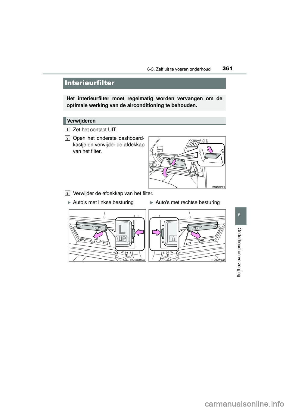 TOYOTA PRIUS PLUS 2017  Instructieboekje (in Dutch) 3616-3. Zelf uit te voeren onderhoud
PRIUS +_OM_OM47B24E_(EE)
6
Onderhoud en verzorging
Interieurfilter
Zet het contact UIT.
Open het onderste dashboard-
kastje en verwijder de afdekkap
van het filter