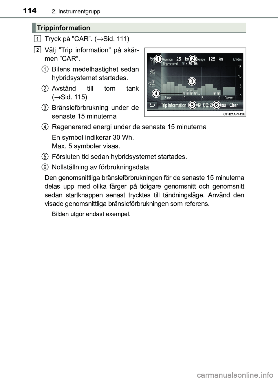 TOYOTA PRIUS PLUS 2016  Bruksanvisningar (in Swedish) 1142. Instrumentgrupp
OM47B24SE
Tryck på ”CAR”. (→Sid. 111)
Välj ”Trip information” på skär-
men ”CAR”. Bilens medelha stighet sedan
hybridsystemet startades.
Avstånd till tom tank
