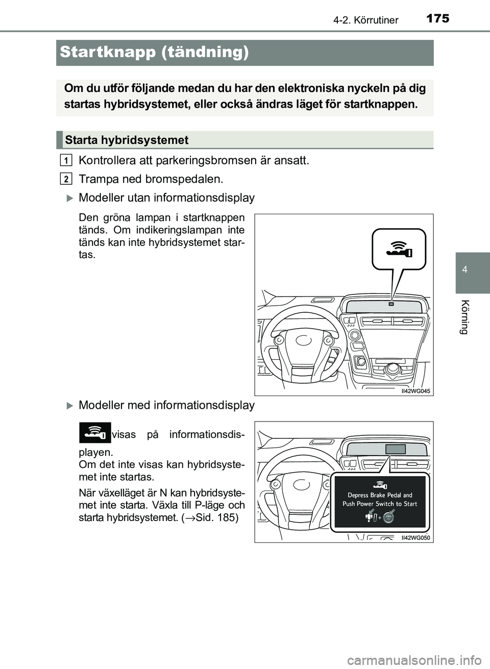 TOYOTA PRIUS PLUS 2016  Bruksanvisningar (in Swedish) 175
4
4-2. Körrutiner
Körning
OM47B24SE
Startknapp (tändning)
Kontrollera att parkeringsbromsen är ansatt.
Trampa ned bromspedalen.
�XModeller utan informationsdisplay
Den gröna lampan i startkna