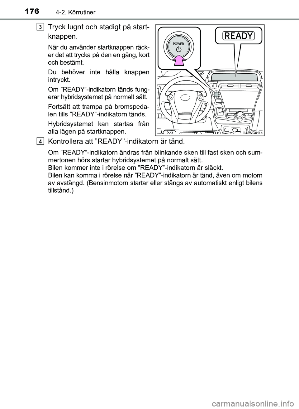 TOYOTA PRIUS PLUS 2016  Bruksanvisningar (in Swedish) 1764-2. Körrutiner
OM47B24SE
Tryck lugnt och stadigt på start-
knappen.
När du använder startknappen räck-
er det att trycka på den en gång, kort
och bestämt.
Du behöver inte hålla knappen
i