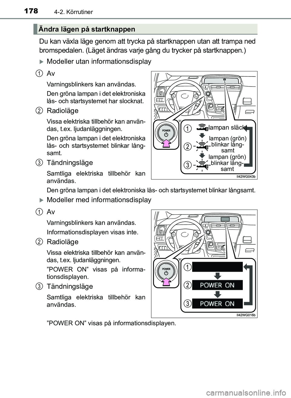 TOYOTA PRIUS PLUS 2016  Bruksanvisningar (in Swedish) 1784-2. Körrutiner
OM47B24SE
Du kan växla läge genom att trycka på startknappen utan att trampa ned
bromspedalen. (Läget ändras varje gång du trycker på startknappen.)
�XModeller utan informat