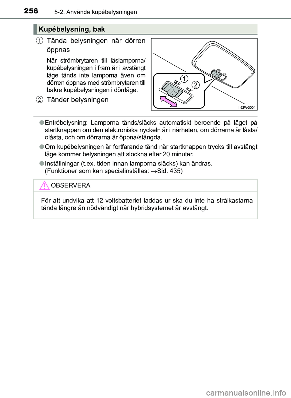 TOYOTA PRIUS PLUS 2016  Bruksanvisningar (in Swedish) 2565-2. Använda kupébelysningen
OM47B24SE
Tända belysningen när dörren
öppnas
När strömbrytaren till läslamporna/
kupébelysningen i fram är i avstängt
läge tänds inte lamporna även om
d