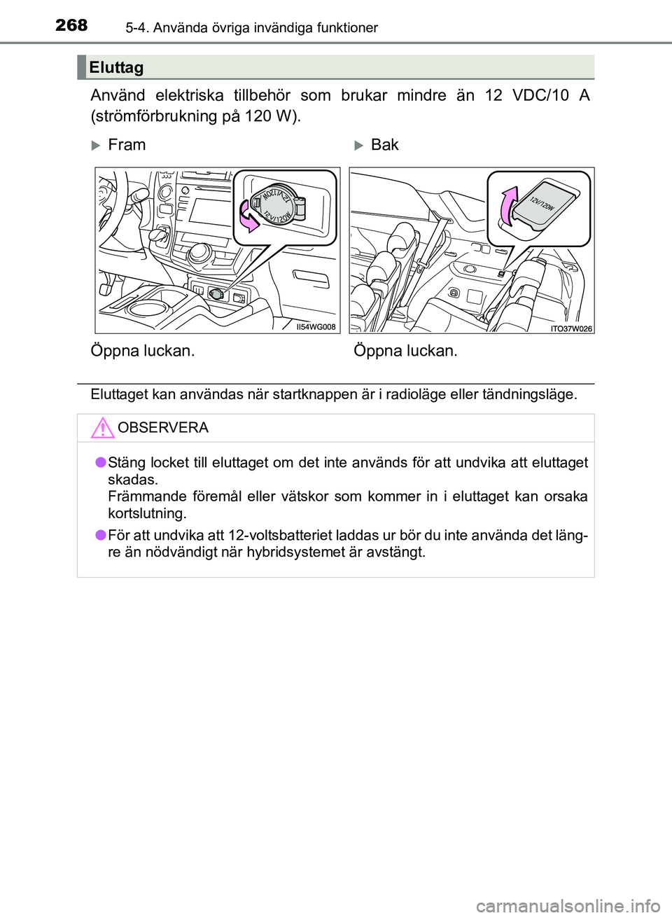 TOYOTA PRIUS PLUS 2016  Bruksanvisningar (in Swedish) 268
OM47B24SE
5-4. Använda övriga invändiga funktioner
Använd elektriska tillbehör som brukar mindre än 12 VDC/10 A
(strömförbrukning på 120 W).
Eluttaget kan användas när startknappen är 