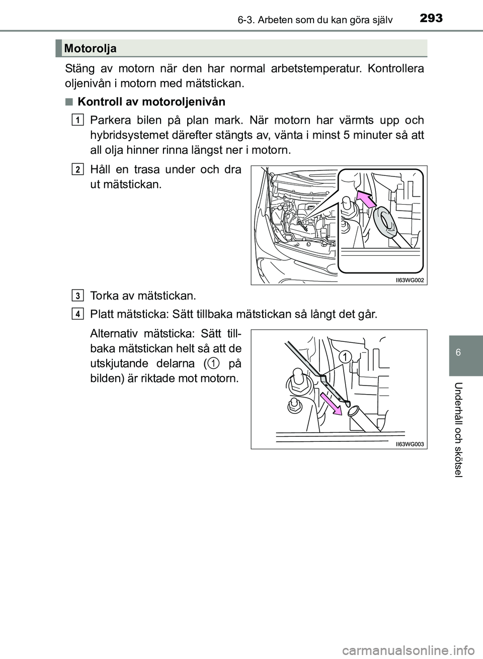 TOYOTA PRIUS PLUS 2016 Bruksanvisningar (in Swedish) 2936-3. Arbeten som du kan göra själv
OM47B24SE
6
Underhåll och skötsel
Stäng av motorn när den har normal arbetstemperatur. Kontrollera
oljenivån i motorn med mätstickan.
■Kontroll av motor TOYOTA PRIUS PLUS 2016 Bruksanvisningar (in Swedish) 2936-3. Arbeten som du kan göra själv
OM47B24SE
6
Underhåll och skötsel
Stäng av motorn när den har normal arbetstemperatur. Kontrollera
oljenivån i motorn med mätstickan.
■Kontroll av motor