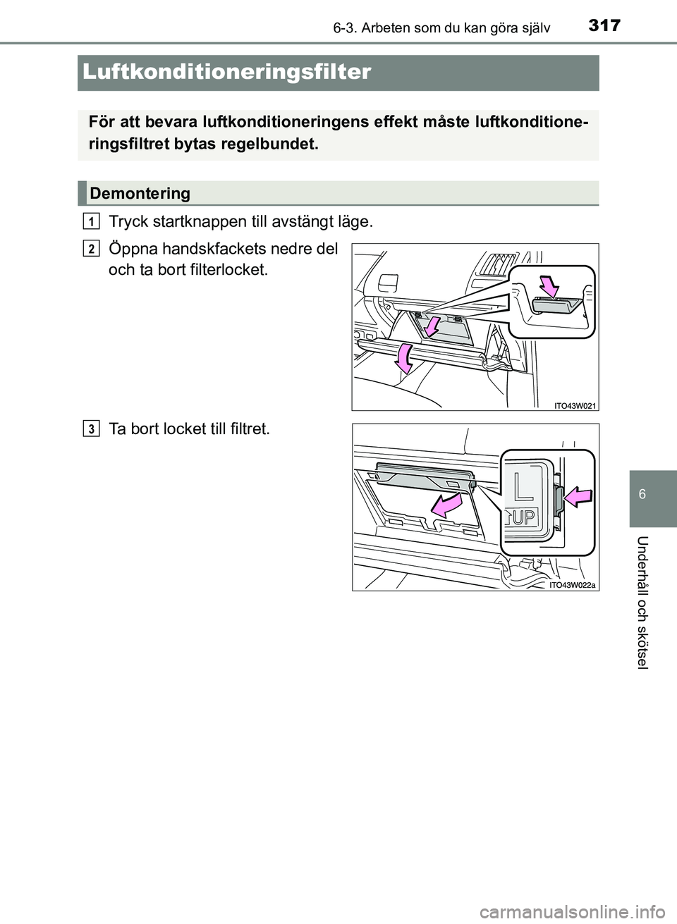 TOYOTA PRIUS PLUS 2016  Bruksanvisningar (in Swedish) 3176-3. Arbeten som du kan göra själv
OM47B24SE
6
Underhåll och skötsel
Luftkonditioneringsfilter
Tryck startknappen till avstängt läge.
Öppna handskfackets nedre del
och ta bort filterlocket.
