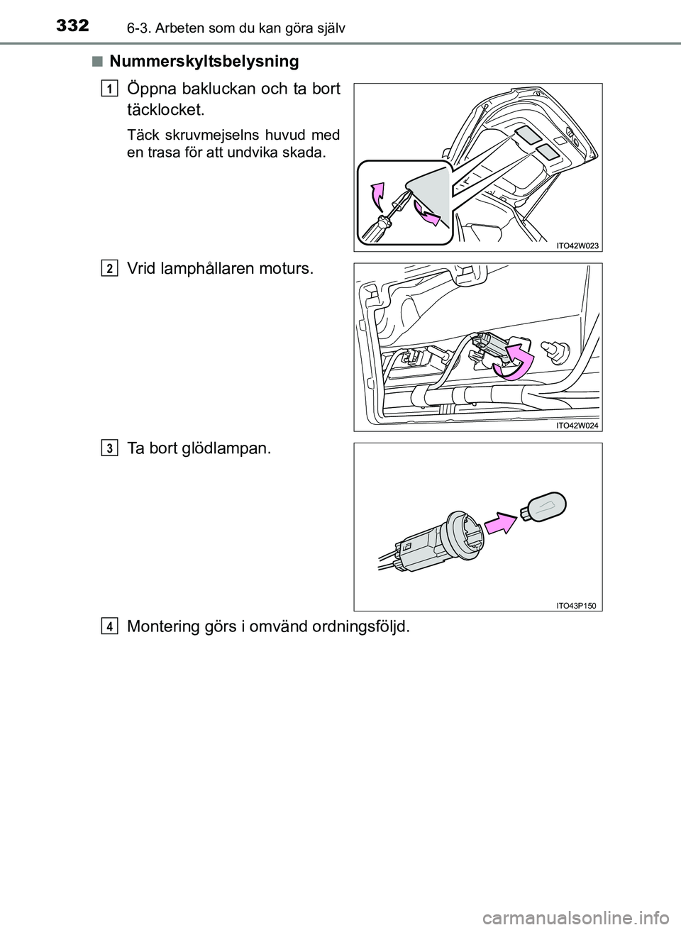 TOYOTA PRIUS PLUS 2016 Bruksanvisningar (in Swedish) 3326-3. Arbeten som du kan göra själv
OM47B24SE■
Nummerskyltsbelysning
Öppna bakluckan och ta bort
täcklocket.
Täck skruvmejselns huvud med
en trasa för att undvika skada.
Vrid lamphållaren m TOYOTA PRIUS PLUS 2016 Bruksanvisningar (in Swedish) 3326-3. Arbeten som du kan göra själv
OM47B24SE■
Nummerskyltsbelysning
Öppna bakluckan och ta bort
täcklocket.
Täck skruvmejselns huvud med
en trasa för att undvika skada.
Vrid lamphållaren m