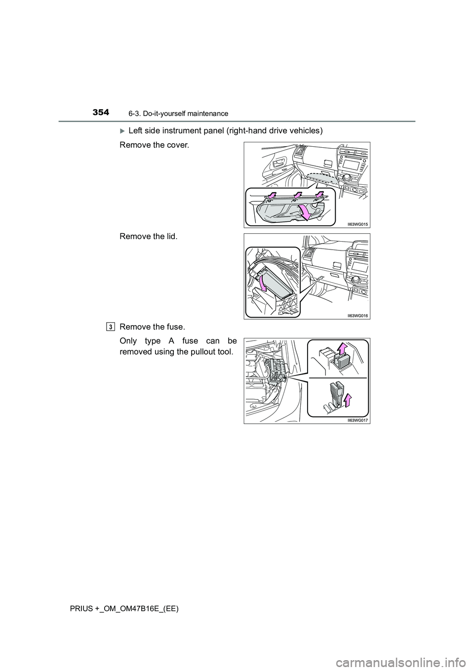 TOYOTA PRIUS PLUS 2015  Owners Manual 3546-3. Do-it-yourself maintenance
PRIUS +_OM_OM47B16E_(EE)
�XLeft side instrument panel (right-hand drive vehicles)
Remove the cover.
Remove the lid.
Remove the fuse.
Only type A fuse can be
removed 