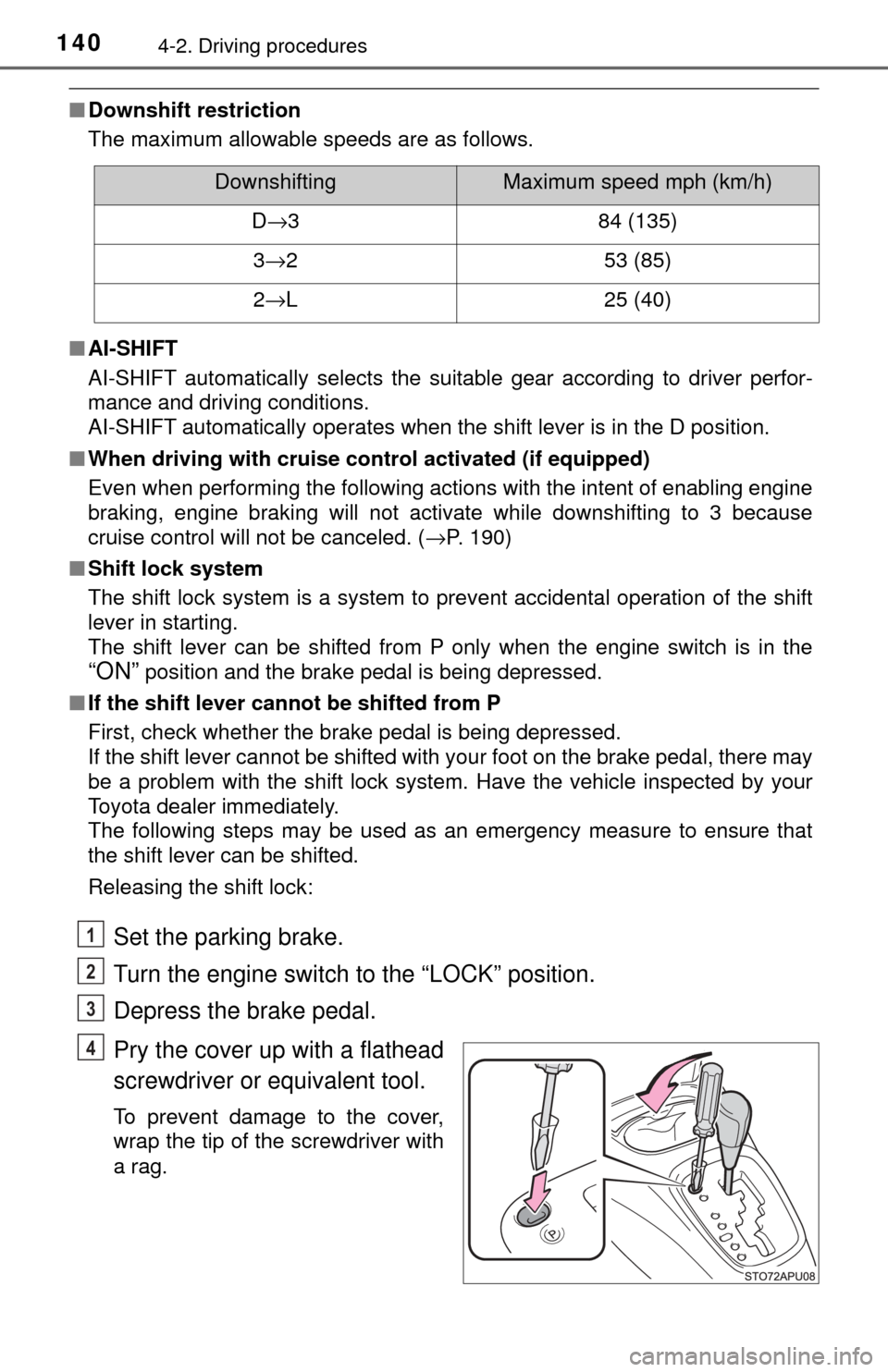 TOYOTA YARIS 2017 3.G Service Manual 1404-2. Driving procedures
■Downshift restriction
The maximum allowable speeds are as follows.
■ AI-SHIFT
AI-SHIFT automatically selects the suitable gear according to driver perfor-
mance and dri