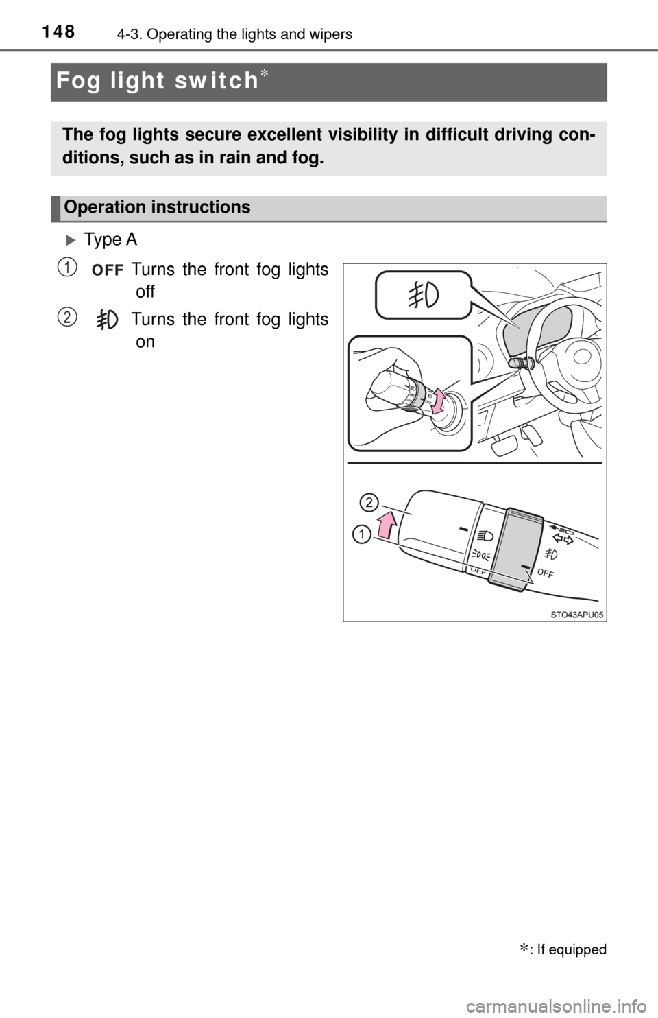 TOYOTA YARIS 2017 3.G Owners Manual 1484-3. Operating the lights and wipers
Fog light switch∗
Ty p e  ATurns the front fog lightsoff
Turns the front fog lights on
∗: If equipped
The fog lights secure excellent visibility in diffi