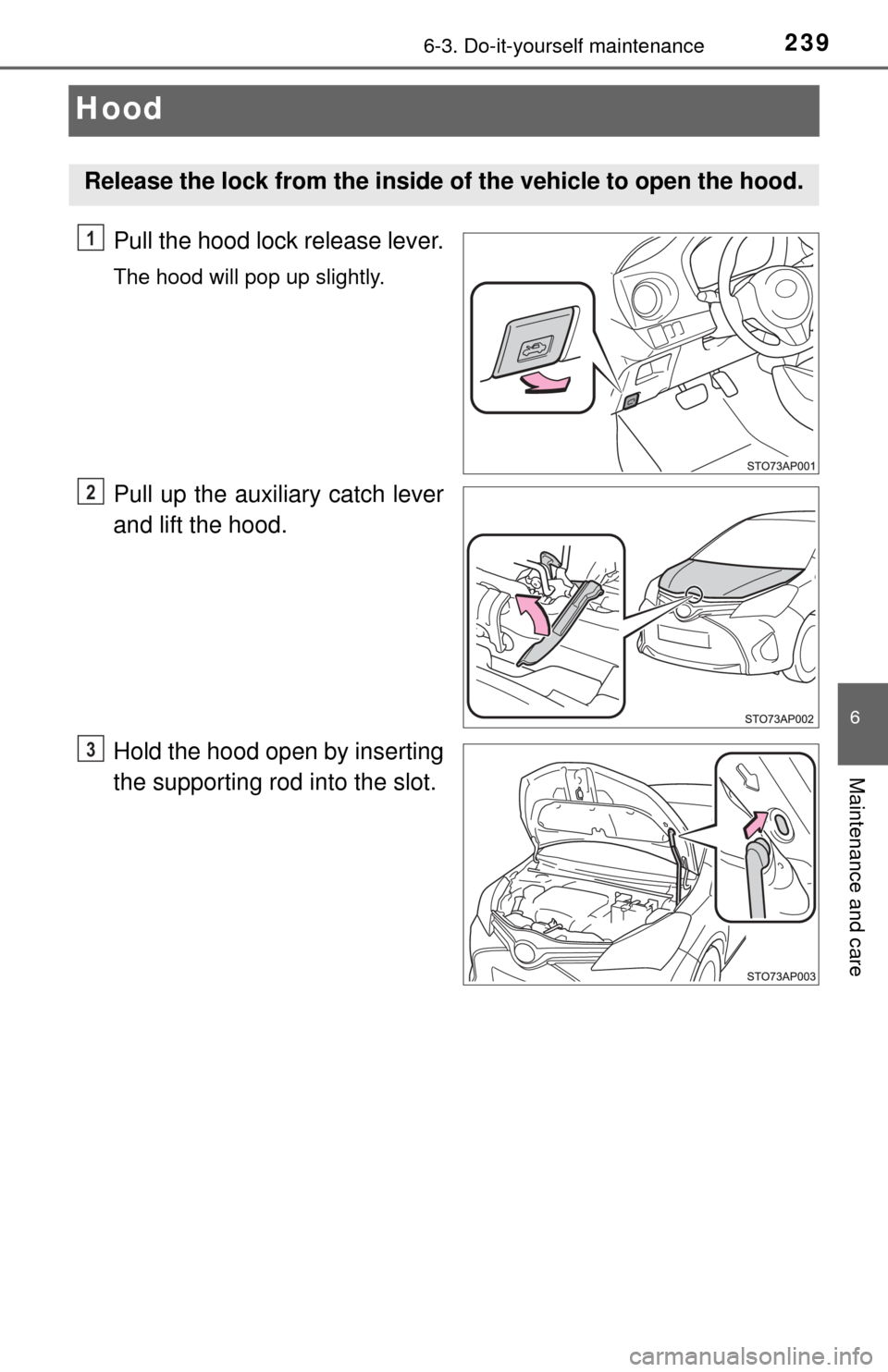 TOYOTA YARIS 2017 3.G Owners Manual 2396-3. Do-it-yourself maintenance
6
Maintenance and care
Hood
Pull the hood lock release lever.
The hood will pop up slightly.
Pull up the auxiliary catch lever
and lift the hood.
Hold the hood open TOYOTA YARIS 2017 3.G Owners Manual 2396-3. Do-it-yourself maintenance
6
Maintenance and care
Hood
Pull the hood lock release lever.
The hood will pop up slightly.
Pull up the auxiliary catch lever
and lift the hood.
Hold the hood open