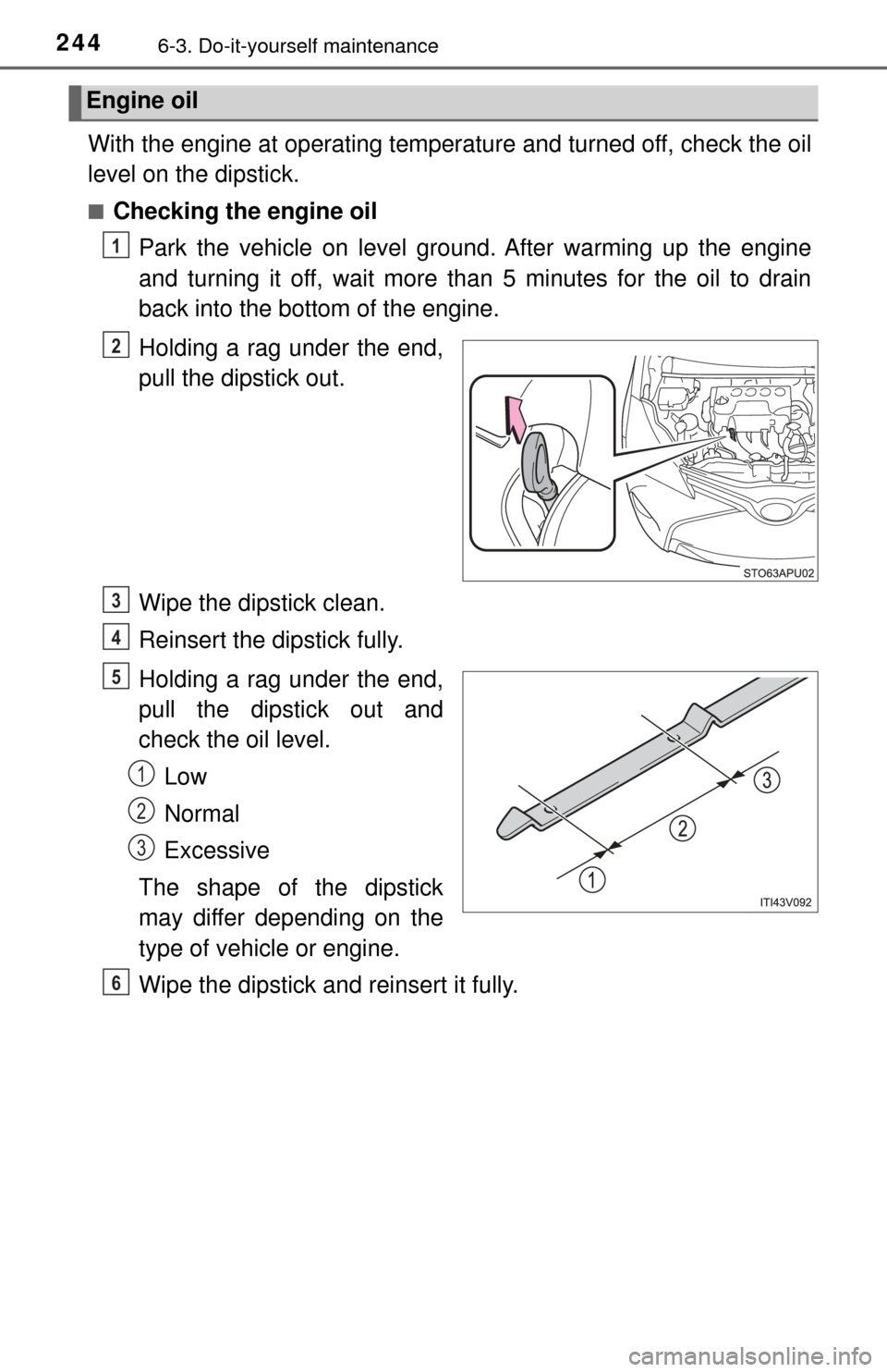 TOYOTA YARIS 2017 3.G Owners Manual 2446-3. Do-it-yourself maintenance
With the engine at operating temperature and turned off, check the oil
level on the dipstick.
■Checking the engine oilPark the vehicle on level ground. After warmi