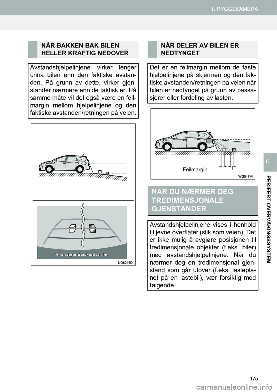 TOYOTA PRIUS PLUS 2014  Instruksjoner for bruk (in Norwegian) 175
1. RYGGEKAMERA
PERIFERT OVERVÅKINGSSYSTEM
6
NÅR BAKKEN BAK BILEN 
HELLER KRAFTIG NEDOVER
Avstandshjelpelinjene virker lenger
unna bilen enn den faktiske avstan-
den. På grunn av dette, virker g