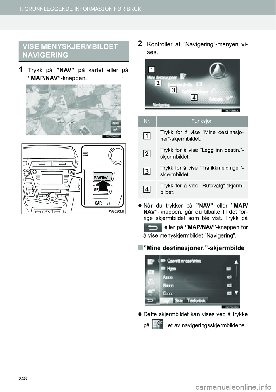 TOYOTA PRIUS PLUS 2014  Instruksjoner for bruk (in Norwegian) 248
1. GRUNNLEGGENDE INFORMASJON FØR BRUK
1Trykk på ”NAV” på kartet eller på
”MAP/NAV”-knappen.
2Kontroller at ”Navigering”-menyen vi-
ses.
�zNår du trykker på ”NAV” eller ”MAP