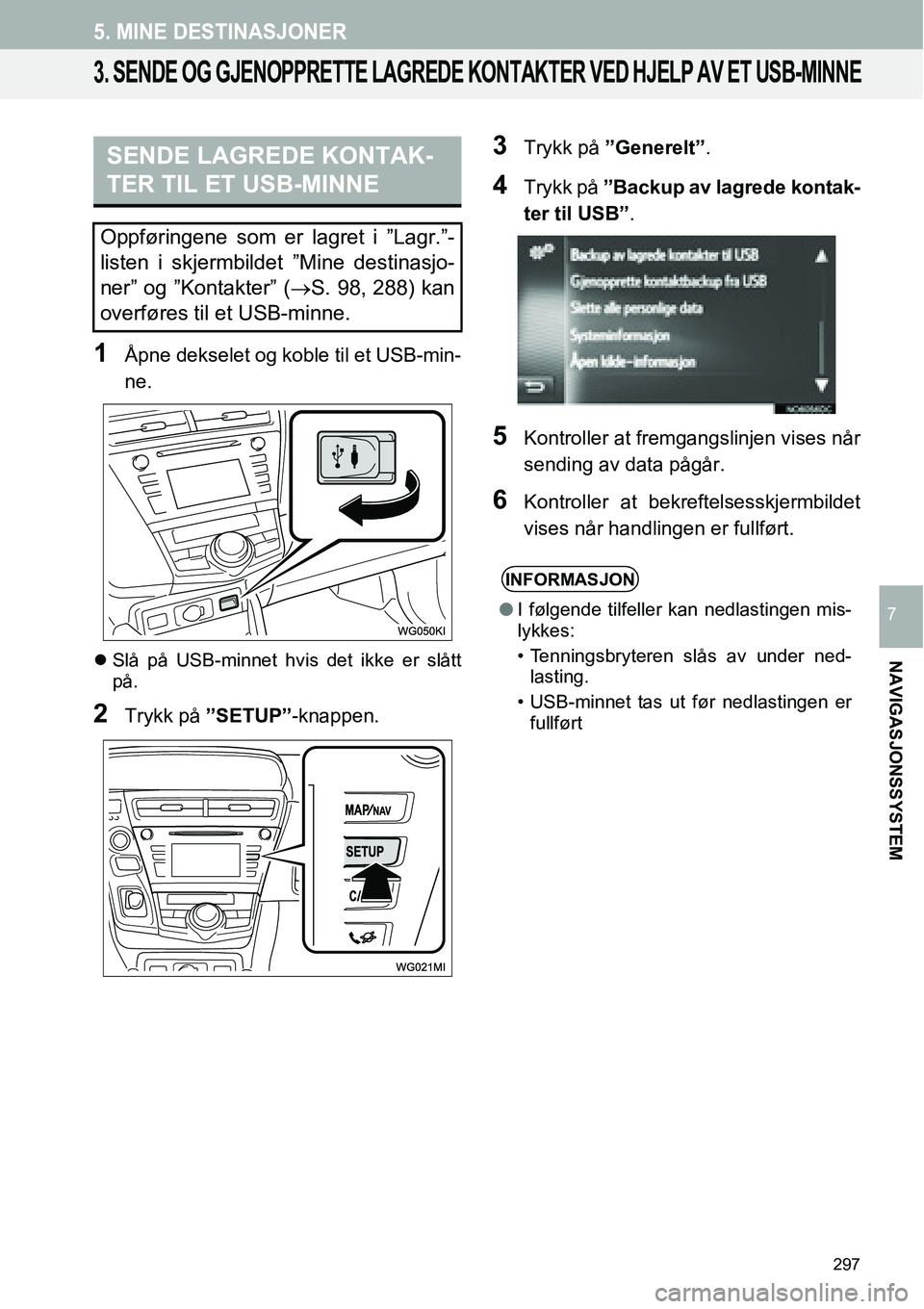 TOYOTA PRIUS PLUS 2014  Instruksjoner for bruk (in Norwegian) 297
5. MINE DESTINASJONER
NAVIGASJONSSYSTEM
7
3. SENDE OG GJENOPPRETTE LAGREDE KONTAKTER VED HJELP AV ET USB-MINNE
1Åpne dekselet og koble til et USB-min-
ne.
�zSlå på USB-minnet hvis det ikke er s