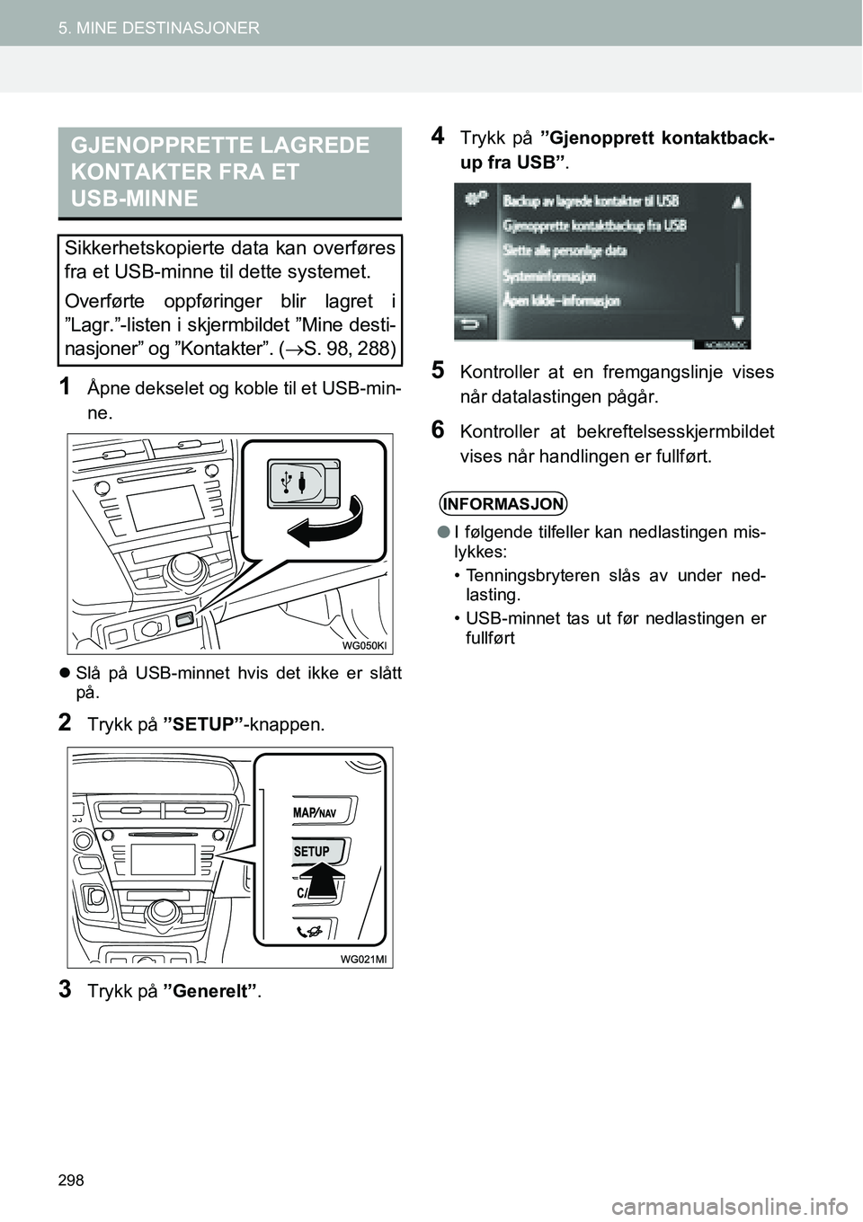 TOYOTA PRIUS PLUS 2014  Instruksjoner for bruk (in Norwegian) 298
5. MINE DESTINASJONER
1Åpne dekselet og koble til et USB-min-
ne.
�zSlå på USB-minnet hvis det ikke er slått
på.
2Trykk på ”SETUP”-knappen.
3Trykk på ”Generelt”.
4Trykk på ”Gjeno