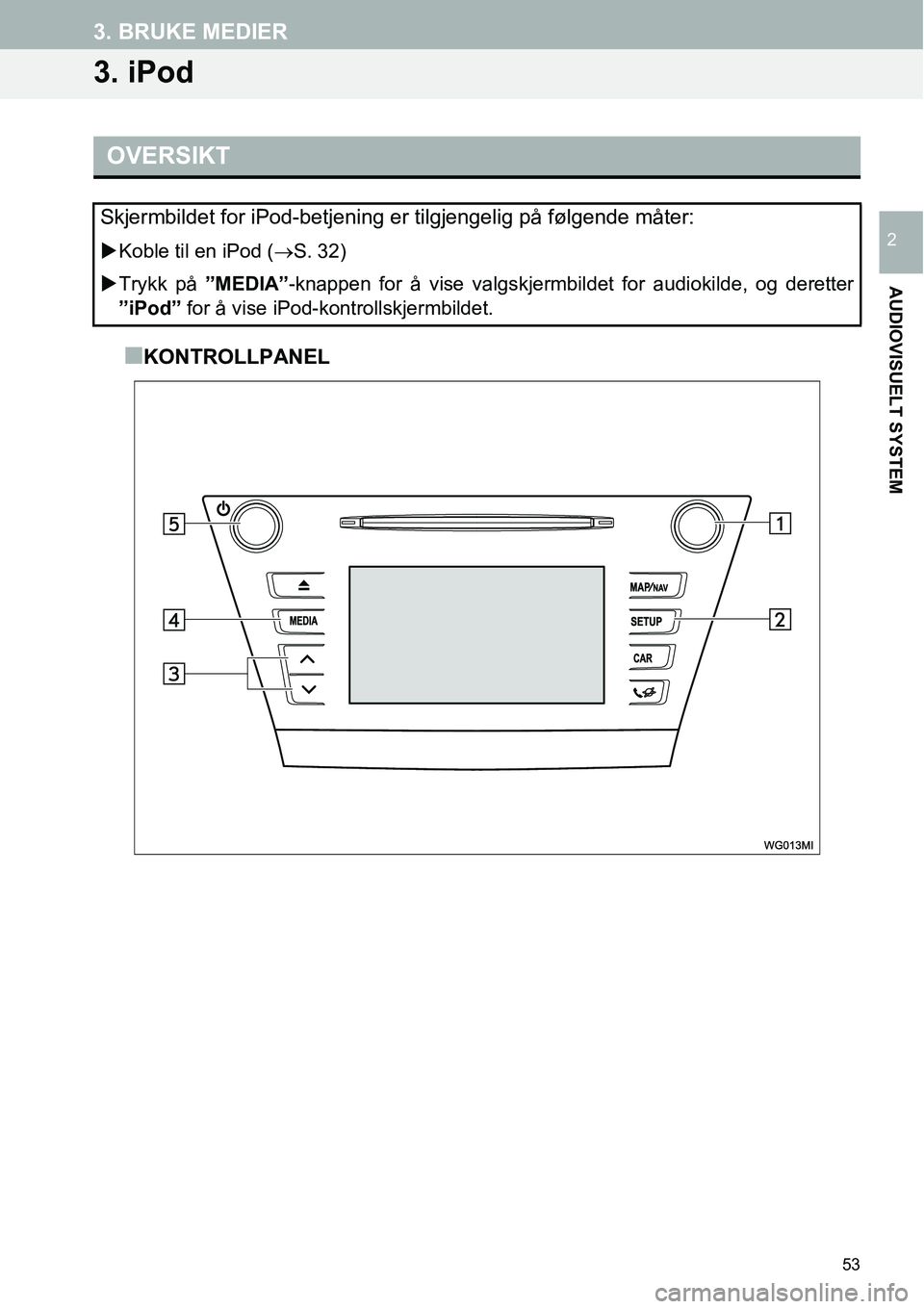 TOYOTA PRIUS PLUS 2014  Instruksjoner for bruk (in Norwegian) 53
3. BRUKE MEDIER
AUDIOVISUELT SYSTEM
2
3. iPod
■KONTROLLPANEL
OVERSIKT
Skjermbildet for iPod-betjening er tilgjengelig på følgende måter:
�XKoble til en iPod (→S. 32)
�XTrykk på ”MEDIA”-