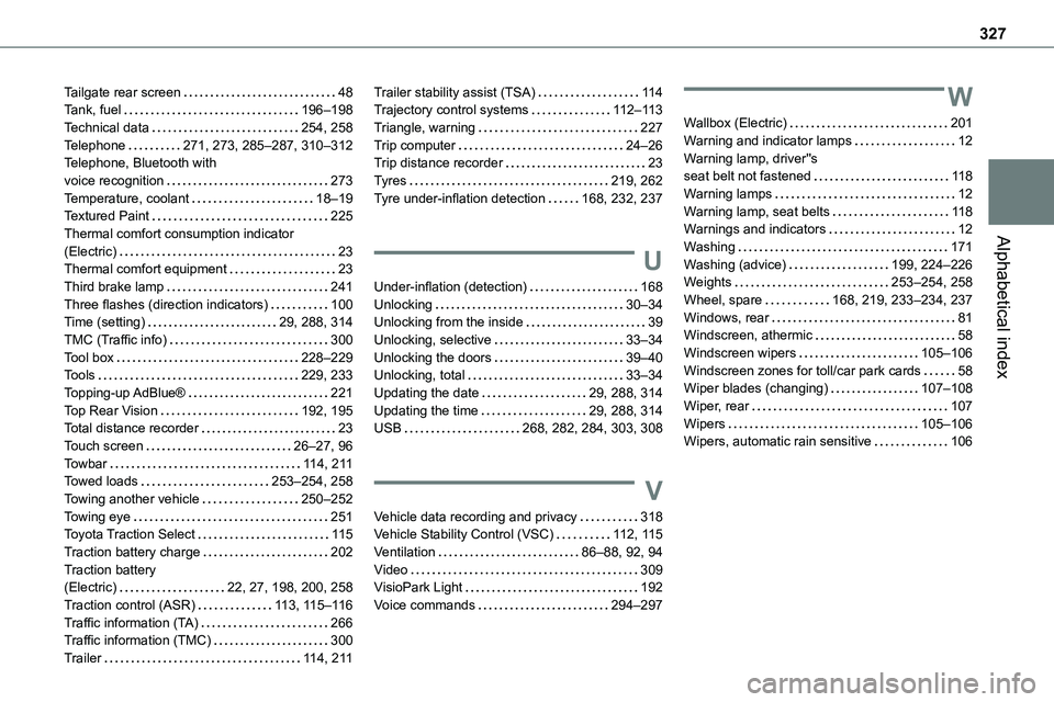 TOYOTA PROACE 2023 Owners Guide 327
Alphabetical index
Tailgate rear screen 48Tank, fuel 196–198Technical data 254, 258Telephone 271, 273, 285–287, 310–312Telephone, Bluetooth with voice recognition 273Temperature, TOYOTA PROACE 2023 Owners Guide 327
Alphabetical index
Tailgate rear screen 48Tank, fuel 196–198Technical data 254, 258Telephone 271, 273, 285–287, 310–312Telephone, Bluetooth with voice recognition 273Temperature,