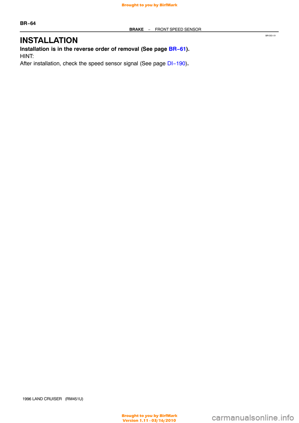 TOYOTA LAND CRUISER 1996 J80 Workshop Manual BR1DO−01
BR−64
−
BRAKE FRONT SPEED SENSOR
1996 LAND CRUISER   (RM451U)
INSTALLATION
Installation is in the reverse order of removal (See page BR−61 ).
HINT:
After installation, check the speed