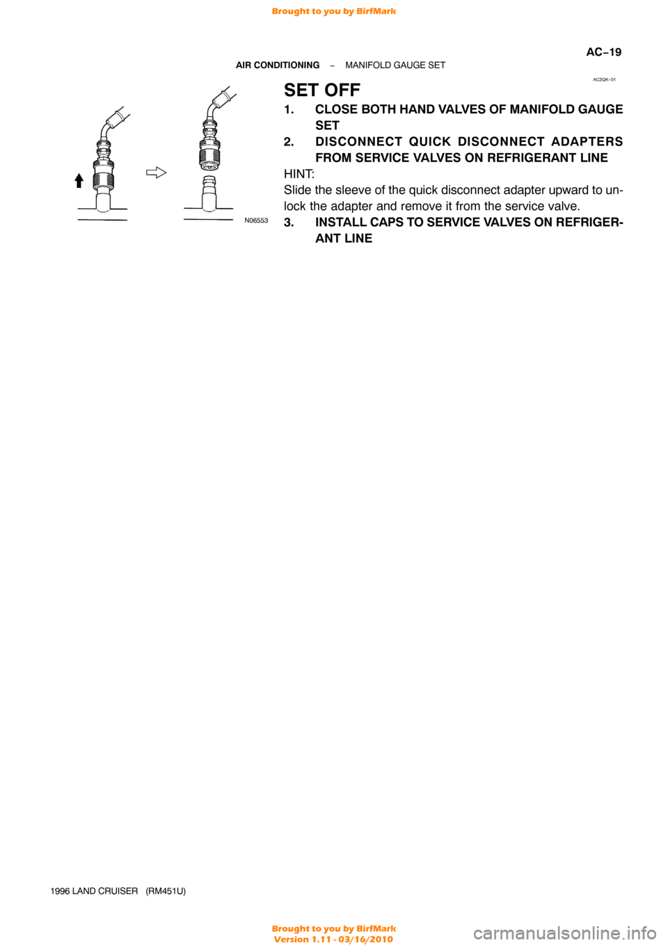 TOYOTA LAND CRUISER 1996 J80 Repair Manual AC2QK−01
N06553
−
AIR CONDITIONING MANIFOLD GAUGE SET
AC−19
1996 LAND CRUISER   (RM451U)
SET OFF
1. CLOSE BOTH HAND VALVES OF MANIFOLD GAUGE
SET
2. DISCONNECT QUICK DISCONNECT ADAPTERS FROM SERV