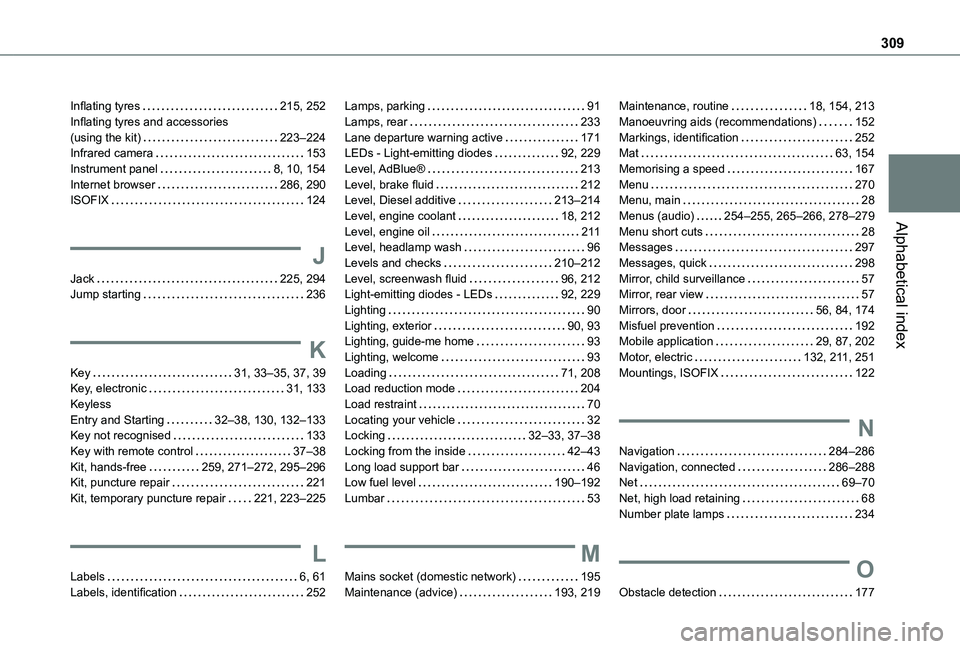 TOYOTA PROACE CITY VERSO 2022 Owners Manual 309
Alphabetical index
Inflating tyres 215, 252Inflating tyres and accessories (using the kit) 223–224Infrared camera 153Instrument panel 8, 10, 154Internet browser 286, 290ISOFIX 124
J TOYOTA PROACE CITY VERSO 2022 Owners Manual 309
Alphabetical index
Inflating tyres 215, 252Inflating tyres and accessories (using the kit) 223–224Infrared camera 153Instrument panel 8, 10, 154Internet browser 286, 290ISOFIX 124
J